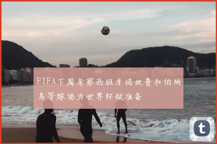 FIFA下周考察西班牙诺坎普和伯纳乌等球场为世界杯做准备