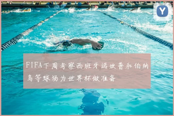 FIFA下周考察西班牙诺坎普和伯纳乌等球场为世界杯做准备