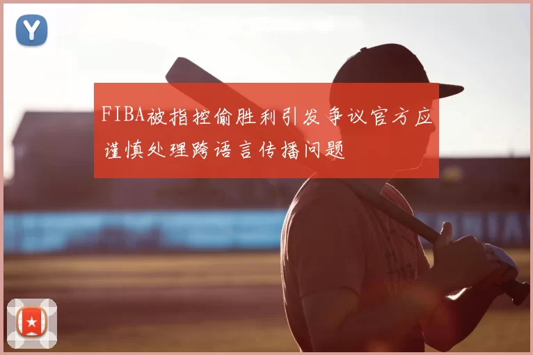 FIBA被指控偷胜利引发争议官方应谨慎处理跨语言传播问题