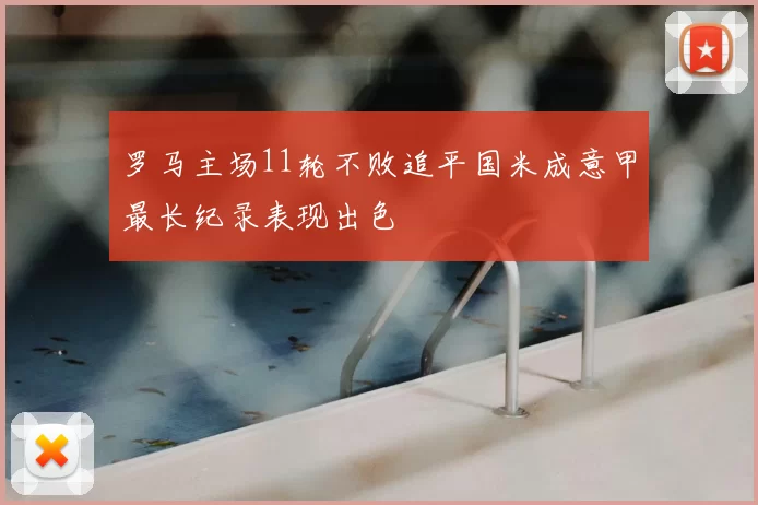 罗马主场11轮不败追平国米成意甲最长纪录表现出色