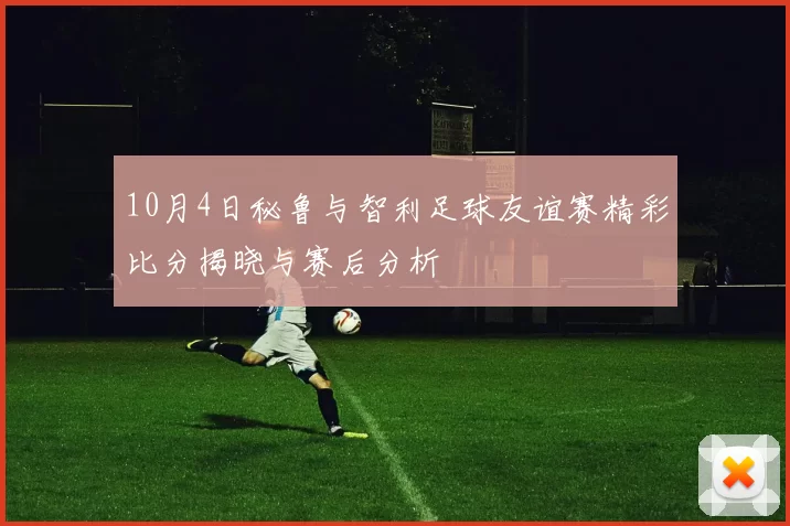 10月4日秘鲁与智利足球友谊赛精彩比分揭晓与赛后分析