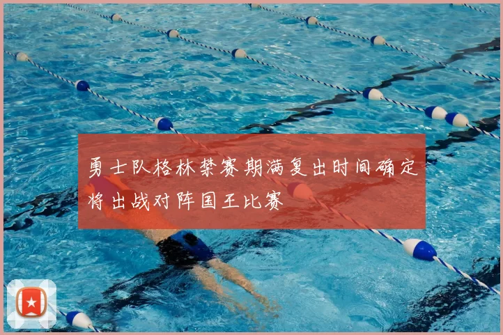 勇士队格林禁赛期满复出时间确定将出战对阵国王比赛