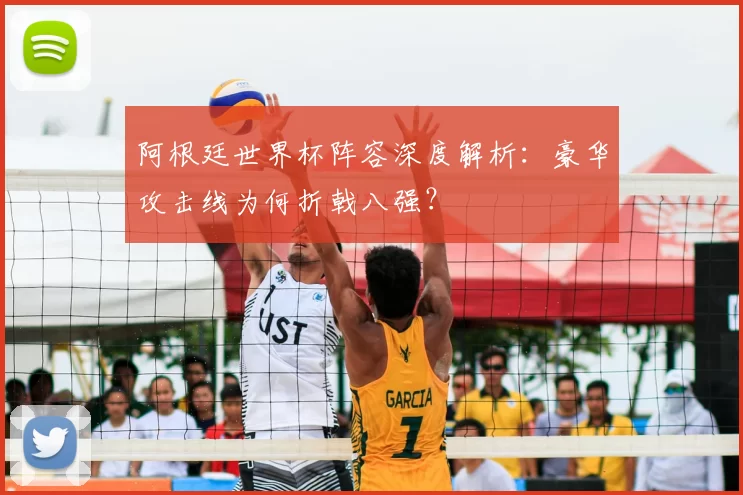阿根廷世界杯阵容深度解析:豪华攻击线为何折戟八强?