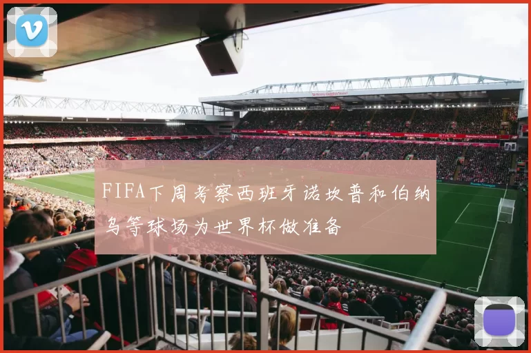 FIFA下周考察西班牙诺坎普和伯纳乌等球场为世界杯做准备