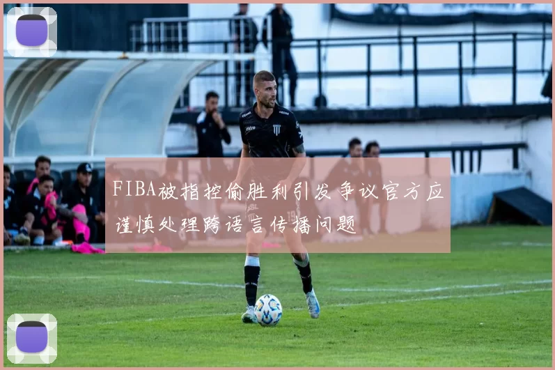 FIBA被指控偷胜利引发争议官方应谨慎处理跨语言传播问题