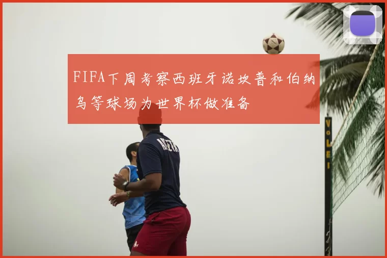 FIFA下周考察西班牙诺坎普和伯纳乌等球场为世界杯做准备