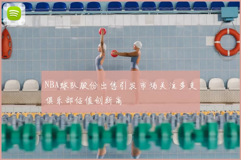 NBA球队股份出售引发市场关注多支俱乐部估值创新高