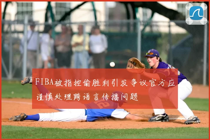FIBA被指控偷胜利引发争议官方应谨慎处理跨语言传播问题