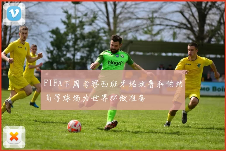 FIFA下周考察西班牙诺坎普和伯纳乌等球场为世界杯做准备