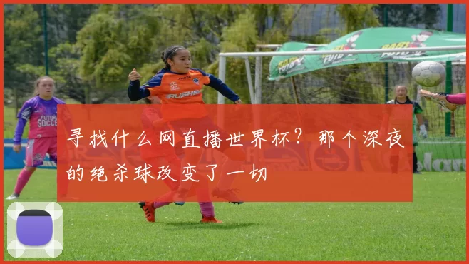 寻找什么网直播世界杯？那个深夜的绝杀球改变了一切