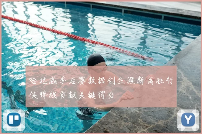 哈达威季后赛数据创生涯新高独行侠锋线贡献关键得分