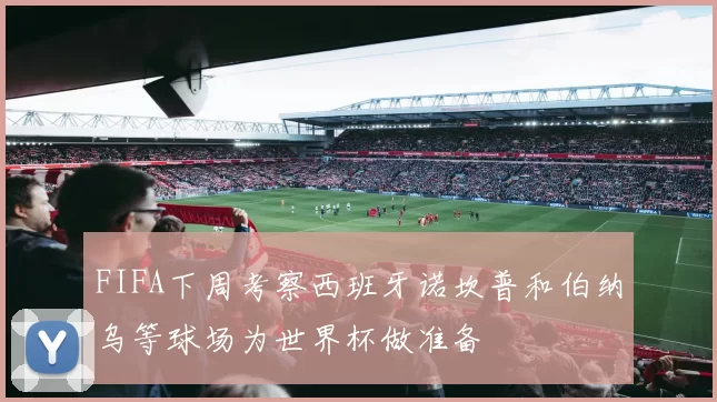 FIFA下周考察西班牙诺坎普和伯纳乌等球场为世界杯做准备