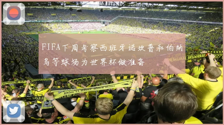 FIFA下周考察西班牙诺坎普和伯纳乌等球场为世界杯做准备
