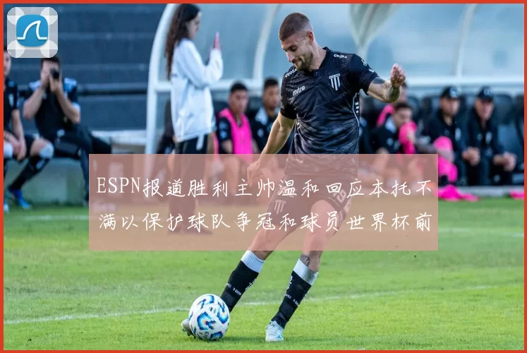 ESPN报道胜利主帅温和回应本托不满以保护球队争冠和球员世界杯前景