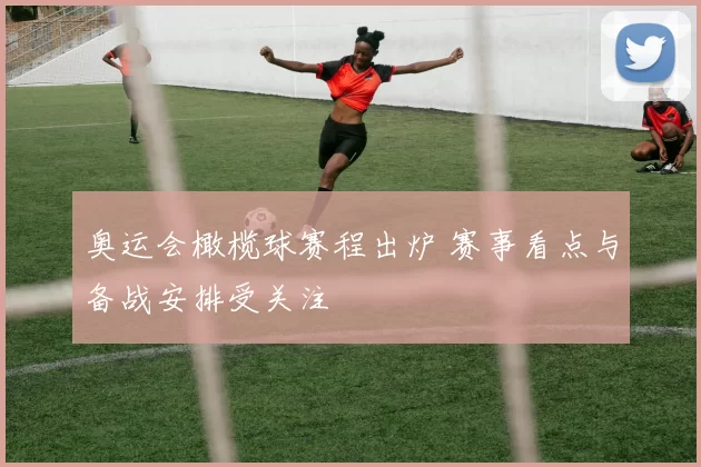 奥运会橄榄球赛程出炉 赛事看点与备战安排受关注
