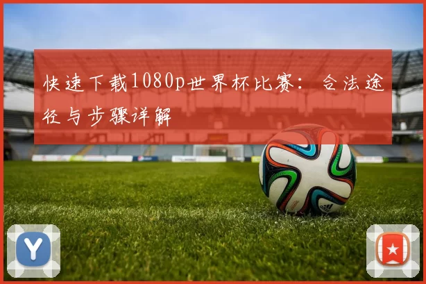 快速下载1080p世界杯比赛：合法途径与步骤详解