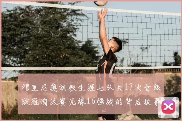 穆里尼奥执教生涯七队共17次晋级欧冠淘汰赛无缘16强战的背后故事