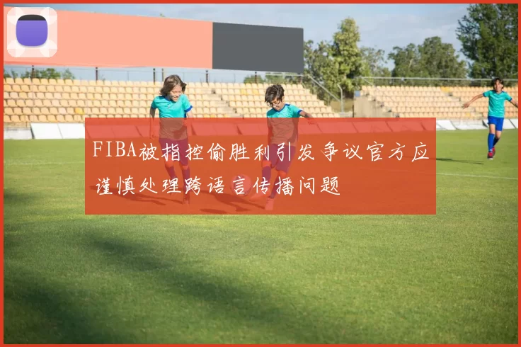 FIBA被指控偷胜利引发争议官方应谨慎处理跨语言传播问题