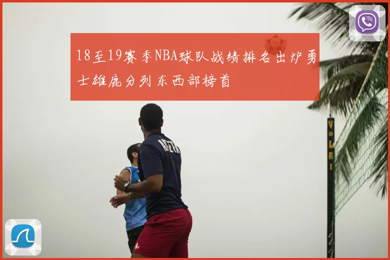 18至19赛季NBA球队战绩排名出炉勇士雄鹿分列东西部榜首