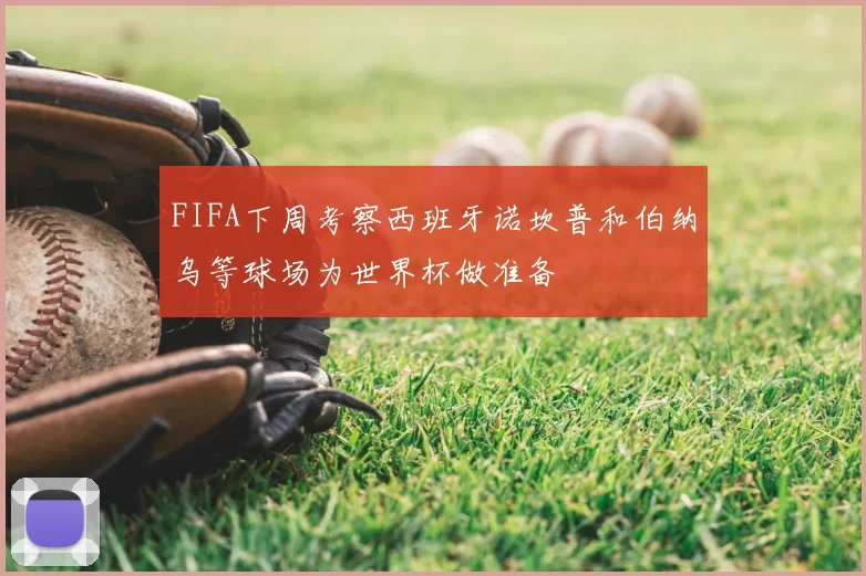 FIFA下周考察西班牙诺坎普和伯纳乌等球场为世界杯做准备