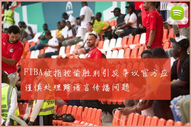 FIBA被指控偷胜利引发争议官方应谨慎处理跨语言传播问题