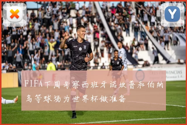 FIFA下周考察西班牙诺坎普和伯纳乌等球场为世界杯做准备
