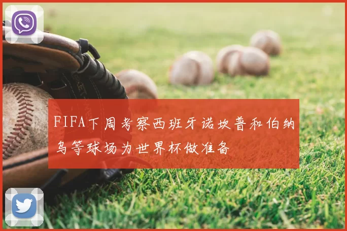 FIFA下周考察西班牙诺坎普和伯纳乌等球场为世界杯做准备