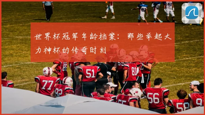 世界杯冠军年龄档案：那些举起大力神杯的传奇时刻