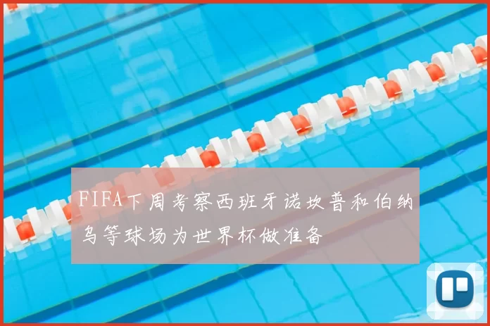 FIFA下周考察西班牙诺坎普和伯纳乌等球场为世界杯做准备