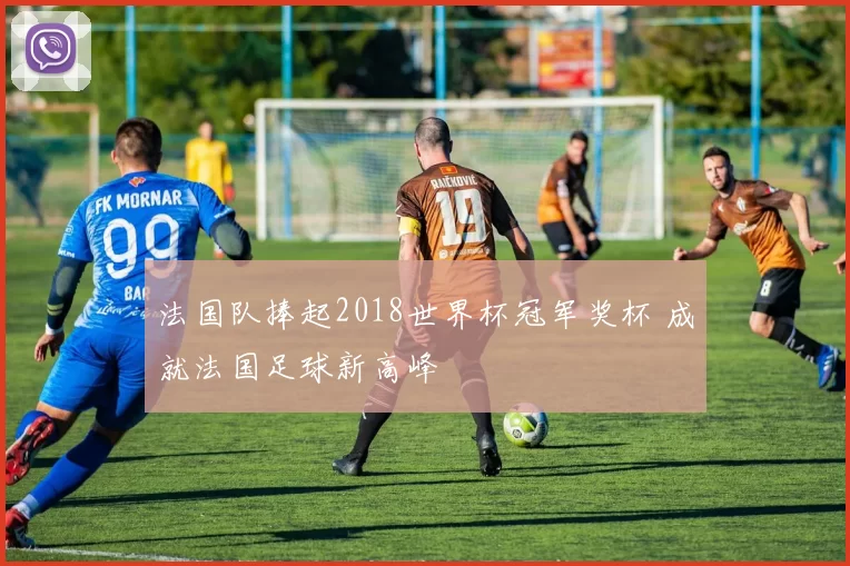 法国队捧起2018世界杯冠军奖杯 成就法国足球新高峰