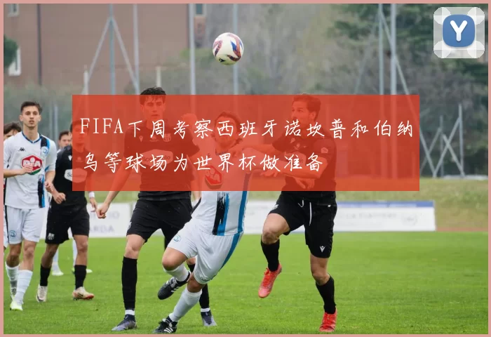 FIFA下周考察西班牙诺坎普和伯纳乌等球场为世界杯做准备