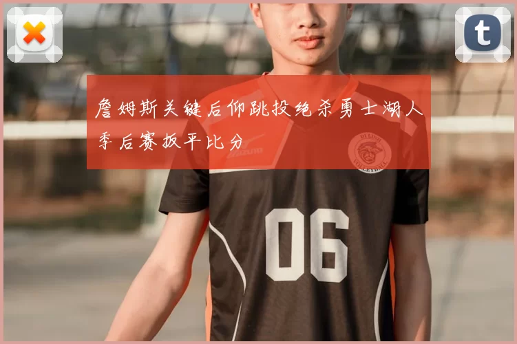 詹姆斯关键后仰跳投绝杀勇士湖人季后赛扳平比分