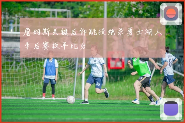 詹姆斯关键后仰跳投绝杀勇士湖人季后赛扳平比分