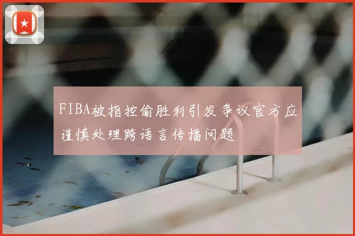 FIBA被指控偷胜利引发争议官方应谨慎处理跨语言传播问题