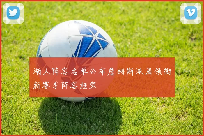 湖人阵容名单公布詹姆斯浓眉领衔新赛季阵容框架