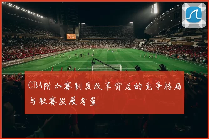 CBA附加赛制度改革背后的竞争格局与联赛发展考量
