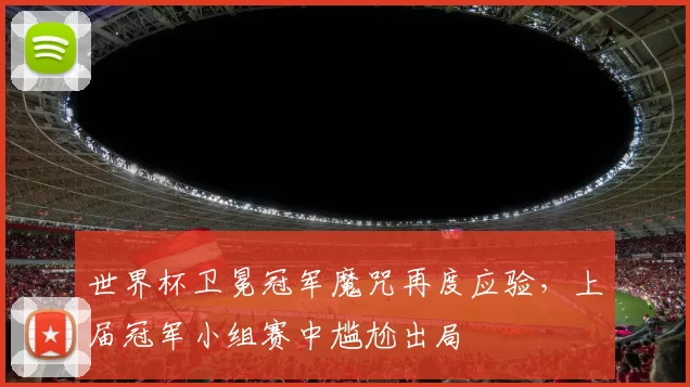 世界杯卫冕冠军魔咒再度应验，上届冠军小组赛中尴尬出局