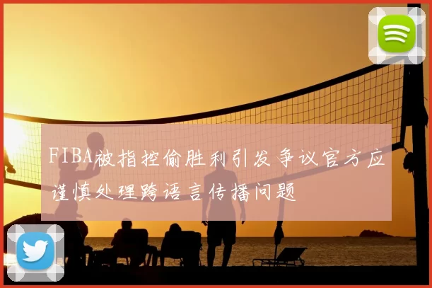FIBA被指控偷胜利引发争议官方应谨慎处理跨语言传播问题
