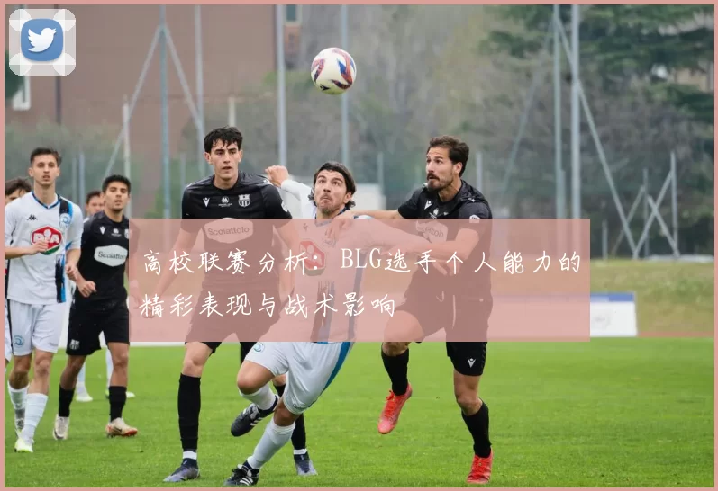 高校联赛分析：BLG选手个人能力的精彩表现与战术影响