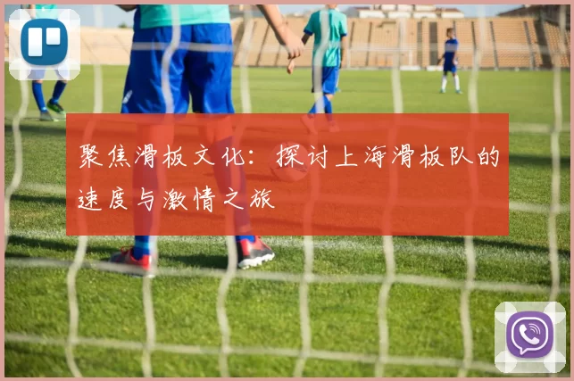 聚焦滑板文化:探讨上海滑板队的速度与激情之旅
