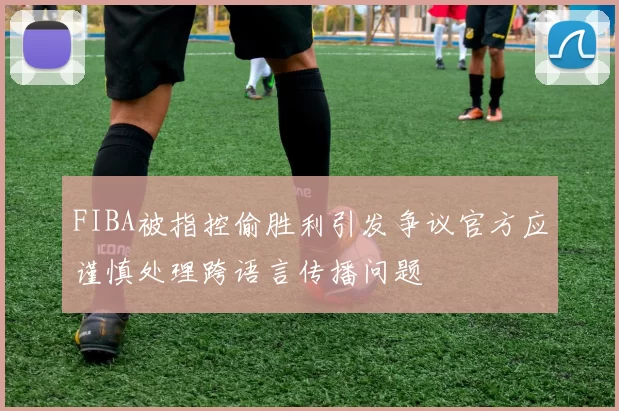 FIBA被指控偷胜利引发争议官方应谨慎处理跨语言传播问题