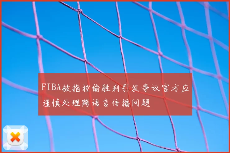 FIBA被指控偷胜利引发争议官方应谨慎处理跨语言传播问题
