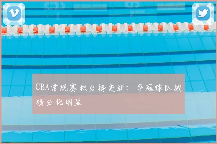 CBA常规赛积分榜更新：争冠球队战绩分化明显