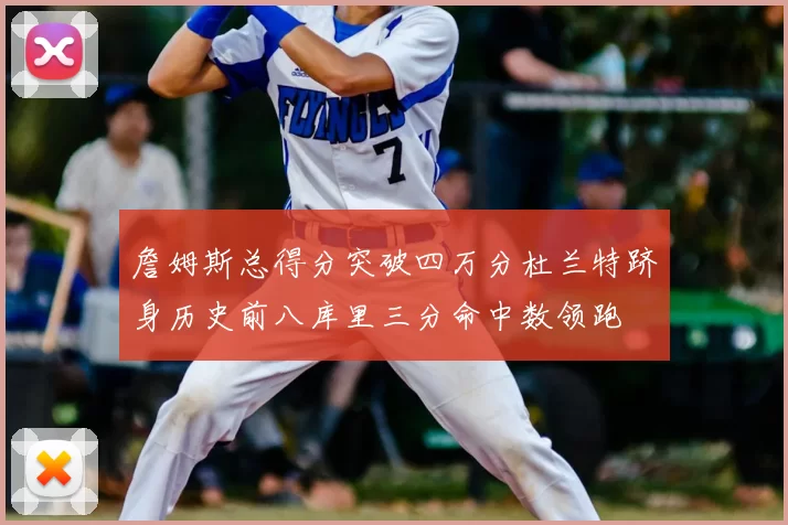 詹姆斯总得分突破四万分杜兰特跻身历史前八库里三分命中数领跑