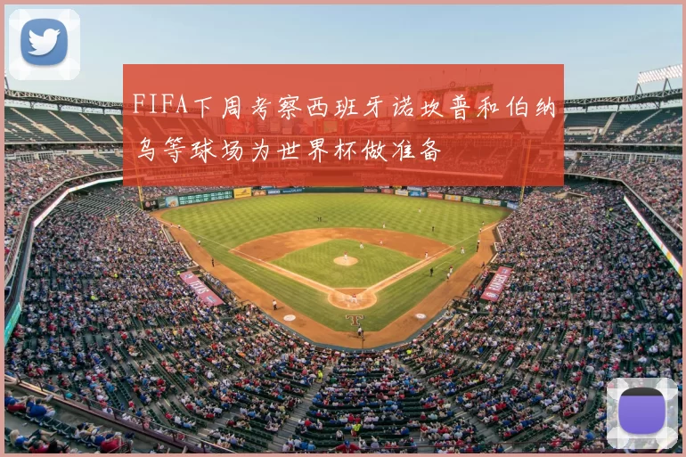 FIFA下周考察西班牙诺坎普和伯纳乌等球场为世界杯做准备