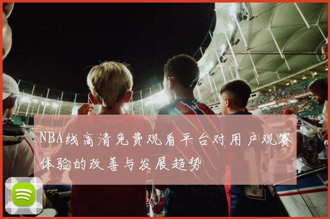 NBA线高清免费观看平台对用户观赛体验的改善与发展趋势