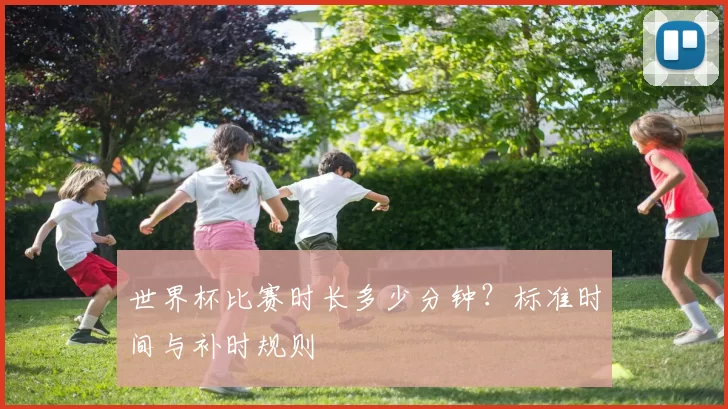 世界杯比赛时长多少分钟？标准时间与补时规则