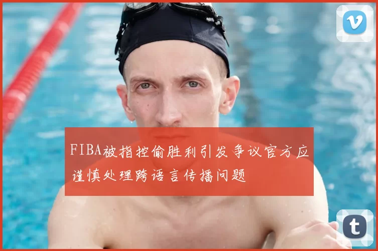 FIBA被指控偷胜利引发争议官方应谨慎处理跨语言传播问题