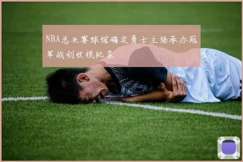NBA总决赛球馆确定勇士主场承办冠军战创收视纪录