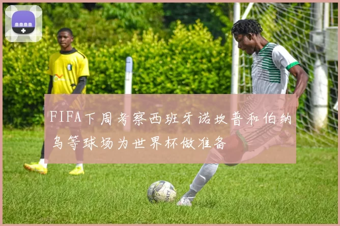 FIFA下周考察西班牙诺坎普和伯纳乌等球场为世界杯做准备
